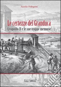 Le Certezze del Granduca. Leopoldo II e le sue troppe memorie libro di Pellegrini Aurelio