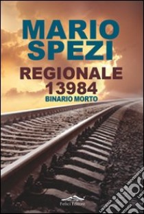 Regionale 13984. Binario morto libro di Spezi Mario