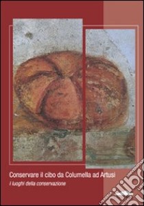 Conservare il cibo da Calumella ad Artusi. I luoghi della conservazione libro di Ciarallo A. (cur.); Vernia B. (cur.)