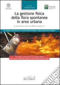 La Gestione fisica della flora spontanea in area urbana. Un mezzo concreto per la tutela dell'ambiente e della salute dei cittadini libro di Peruzzi Andrea