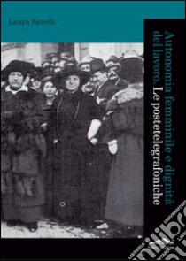 Autonomia femminile e dignità del lavoro. Le postetelegrafoniche libro di Savelli Laura