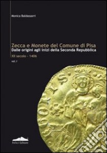 Zecca e monete del comune di Pisa. Dalle origini agli inizi della seconda Repubblica XII secolo-1406. Vol. 1 libro di Baldassarri Monica