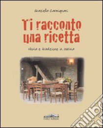 Ti racconto una ricetta. Storia e tradizione in cucina libro di Carmignani Graziella