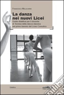 La danza dei nuovi licei. Guida didattica per il docente di tecnica della danza classica nel primo biennio del liceo coreutico libro di Malacarne Francesca