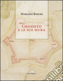 Grosseto e le sue mura libro di Boschi Mariano