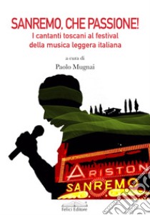 Sanremo, che passione! I cantanti toscani al Festival della musica leggera italiana libro di Mugnai P. (cur.)