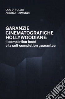 Garanzie cinematografiche hollywoodiane: il completion bond e la self completion gurantee libro di Di Tullio Ugo; Raimondi Andrea