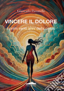 Vincere il dolore. I primi venti anni della onlus libro di Passarella Giancarlo