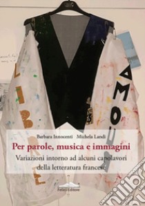 Per parole, musica e immagini. Variazioni intorno ad alcuni capolavori della letteratura francese libro di Innocenti B. (cur.); Landi M. (cur.)