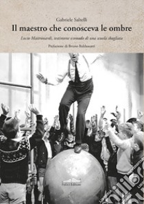 Il maestro che conosceva le ombre. Lucio Mastronardi, testimone scomodo di una scuola sbagliata libro di Saltelli Gabriele