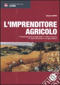 L'imprenditore agricolo. Inquadramento previdenziale, i datori di lavoro, il costo del lavoro, le agevolazioni libro di Sortino Massimo