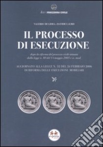 Il processo di esecuzione. Dopo la riforma del processo civile attuata dalla L. n. 80 del 14 maggio 2005 e ss. mod. libro di De Gioia Valerio; Lauro Davide