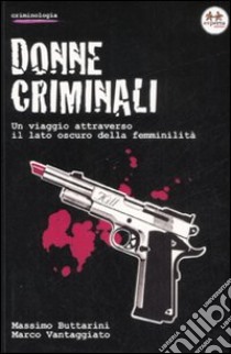 Donne criminali. Un viaggio attraverso il lato oscuro della femminilità libro di Buttarini Massimo; Vantaggiato Marco