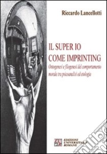 Il super io come imprinting. Ontogenesi e filogenesi del comportamento morale tra psicoanalisi e etologia libro di Lancelotti Riccardo