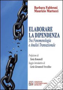 Elaborare la dipendenza tra fenomenologia ed analisi transazionale libro di Fabbroni Barbara; Martucci Maurizio