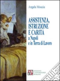 Assistenza, istruzione e carità a Napoli e in terra di lavoro libro di Moccia Angela