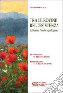 Tra le rovine dell'esistenza. Sofferenza, psicoterapia, ripresa libro di De Luca Antonio