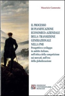 Il processo di pianificazione economico-aziendale della transizione generazionale nella PMI. Prospettive e sviluppo in ambito italiano, nell'ottica della competizione libro di Camerata Maurizio