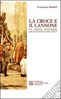 La croce e il cannone. Un discorso interventista per la grande guerra (1915) libro di Danieli Francesco