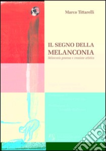 Il segno della melanconia. Melanconia generosa e creazione artistica libro di Tittarelli Marco