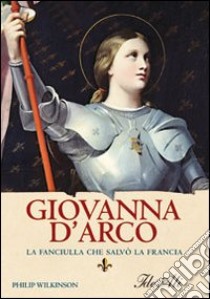 Giovanna d'Arco. La fanciulla che salvò la Francia libro di Wilkinson Philip