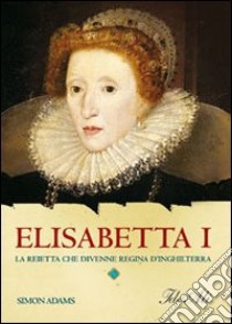 Elisabetta I. La reietta che divenne regina d'Inghilterra libro di Adams Simon