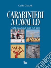 Carabinieri a cavallo e altri racconti di mare e di terra libro di Catardi Carlo