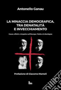 La minaccia demografica, tra denatalità e invecchiamento. Cause, effetti, e impatto sull'Europa, l'Italia e la Sardegna libro di Ganau Antonello