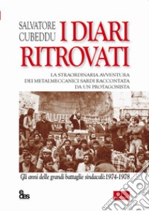 I diari ritrovati. La straordinaria avventura dei metalmeccanici sardi raccontata da un protagonista. Gli anni delle grandi battaglie sindacali: 1974-1978 libro di Cubeddu Salvatore