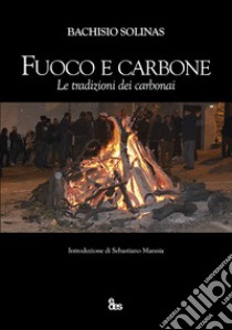 Fuoco e carbone. Le tradizioni dei carbonai libro di Solinas Bachisio