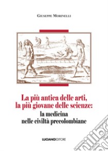 La più antica delle arti, la più giovane delle scienze: la medicina nelle civiltà precolombiane libro di Morinelli Giuseppe