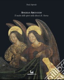 Angelo Arcuccio. Il nucleo delle opere nella diocesi di Aversa libro di Improda Paola