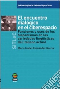 El Encuentro dialogico en el ciberespacio. Funciones y usos de los hispanismos en las variedades linguisticas del italiano actual libro di Fernandez Garcia M. Isabel