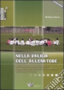 Nella valigia dell'allenatore. Allenamento, organizzazione e comunicazione efficace per il moderno allenatore di calcio libro di Alessio Roberto