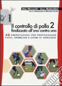 Il controllo di palla 2 finalizzato all'uno contro uno. 42 esercitazioni per perfezionare finta, dribling e cambi di direzione libro di Mazzantini Mirko; Bombardieri Simone