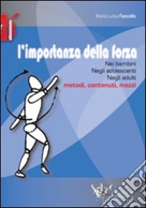 L'importanza della forza. Nei bambini, negli adolescenti, negli adulti. Metodi, contenuti, mezzi. Ediz. illustrata libro di Fancello M. Lucia