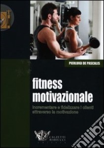 Fitness motivazionale. Incrementare e fidelizzare i clienti attraverso la motivazione libro di De Pascalis Pierluigi