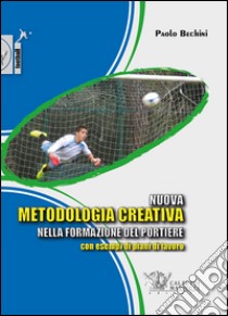 Nuova metodologia creativa nella formazione del portiere con esempi di piani di lavoro libro di Bechini Paolo