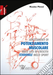 Adattamenti di pontenziamento muscolare nelle fasi di crescita femminile nello sport libro di Pistoni Massimo