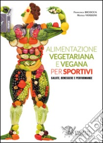 Alimentazione vegetariana e vegana per sportivi. Salute, benessere e performance libro di Bicocca Francesca; Vandoni Matteo