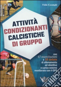 Attività condizionanti calcistiche di gruppo. Con 47 esercitazioni e 18 sedute di allenamento ad obiettivo e carico esterno monitorato con il GPS libro di Cavargini Fabio