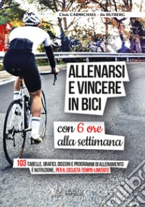 Allenarsi e vincere in bici con sei ore alla settimana. 103 tabelle, grafici, disegni e programmi di allenamento e nutrizione, per il ciclista tempo-limitato libro di Carmichael Chris; Rutberg Jim