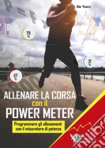 Allenare la corsa con il power meter. Programmare gli allenamenti con il misuratore di potenza libro di Vance Jim