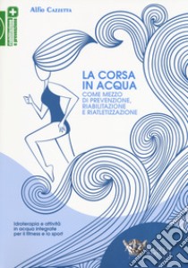 La corsa in acqua come mezzo di prevenzione, riabilitazione e riatletizzazione. Idroterapia e attività in acqua integrate per il fitness e lo sport libro di Cazzetta Alfio