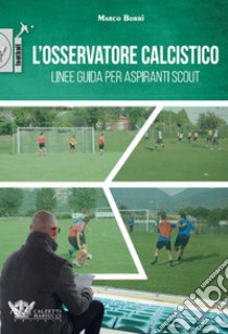 L'osservatore calcistico. Linee guida per aspiranti scout libro di Borri Marco