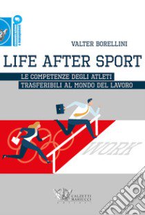 Life after sport. Le competenze degli atleti trasferibili al mondo del lavoro libro di Borellini Valter