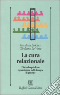 La cura relazionale. Disturbo psichico e guarigione nelle terapie di gruppo libro di Lo Coco Gianluca; Lo Verso Girolamo