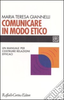 Comunicare in modo etico. Un manuale per costruire relazioni efficaci libro di Giannelli M. Teresa