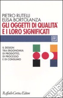 Gli oggetti di qualità e i loro significati. Il design tra ergonomia di prodotto, di processo e di consumo libro di Rutelli Pietro; Bortolanza Elisa