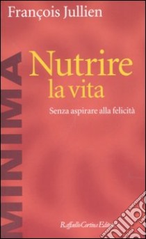 Nutrire la vita. Senza aspirare alla felicità libro di Jullien François